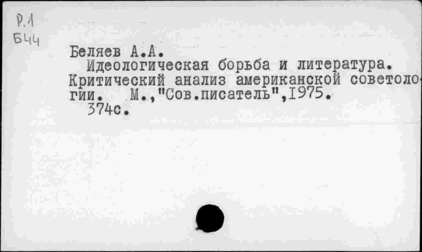 ﻿БЦЦ
Беляев А.А.
Идеологическая борьба и литература.
Критический анализ американской советоло гии.	М. .’’Сов.писатель’’,1975.
374с.